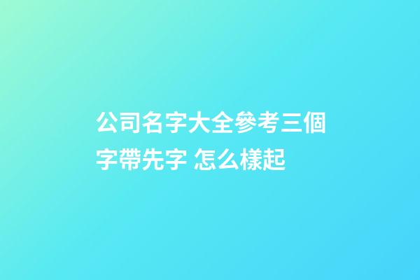 公司名字大全參考三個字帶先字 怎么樣起